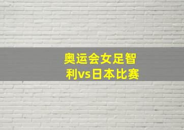 奥运会女足智利vs日本比赛