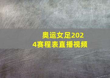 奥运女足2024赛程表直播视频