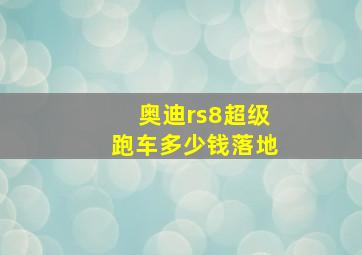 奥迪rs8超级跑车多少钱落地