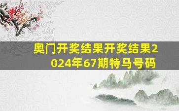 奥门开奖结果开奖结果2024年67期特马号码