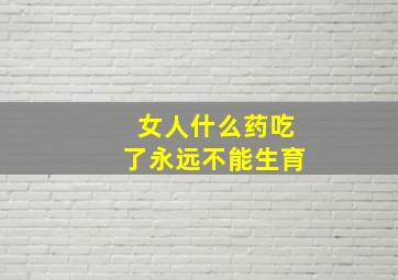 女人什么药吃了永远不能生育