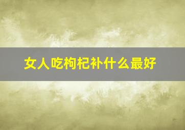 女人吃枸杞补什么最好