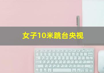 女子10米跳台央视