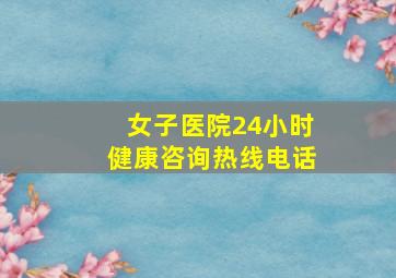 女子医院24小时健康咨询热线电话