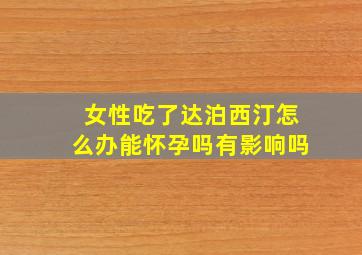 女性吃了达泊西汀怎么办能怀孕吗有影响吗