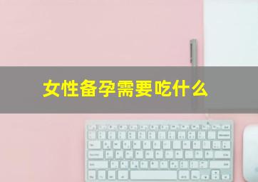 女性备孕需要吃什么