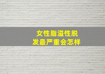 女性脂溢性脱发最严重会怎样