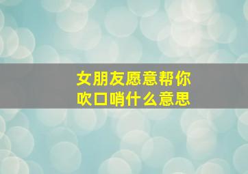 女朋友愿意帮你吹口哨什么意思