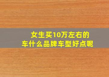 女生买10万左右的车什么品牌车型好点呢