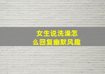 女生说洗澡怎么回复幽默风趣