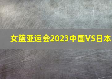 女篮亚运会2023中国VS日本