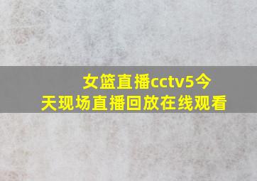 女篮直播cctv5今天现场直播回放在线观看