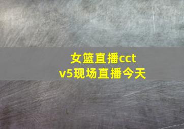 女篮直播cctv5现场直播今天