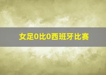 女足0比0西班牙比赛