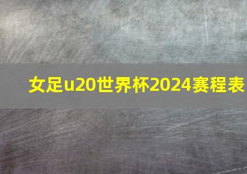 女足u20世界杯2024赛程表