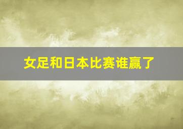 女足和日本比赛谁赢了