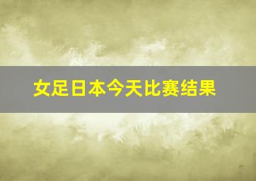 女足日本今天比赛结果