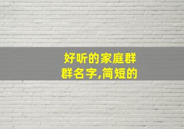 好听的家庭群群名字,简短的