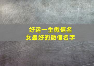 好运一生微信名女最好的微信名字