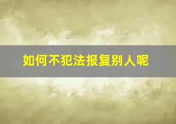 如何不犯法报复别人呢