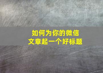 如何为你的微信文章起一个好标题