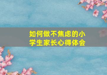 如何做不焦虑的小学生家长心得体会