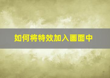 如何将特效加入画面中