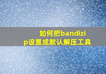 如何把bandizip设置成默认解压工具