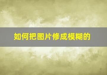 如何把图片修成模糊的