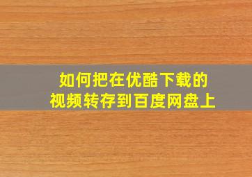 如何把在优酷下载的视频转存到百度网盘上