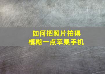 如何把照片拍得模糊一点苹果手机