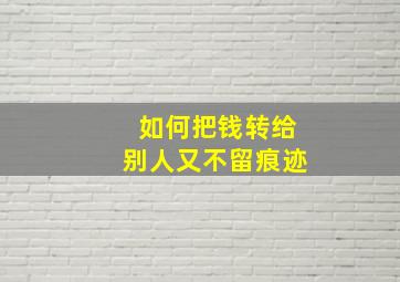 如何把钱转给别人又不留痕迹