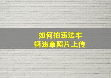 如何拍违法车辆违章照片上传