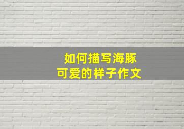 如何描写海豚可爱的样子作文