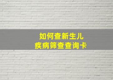 如何查新生儿疾病筛查查询卡