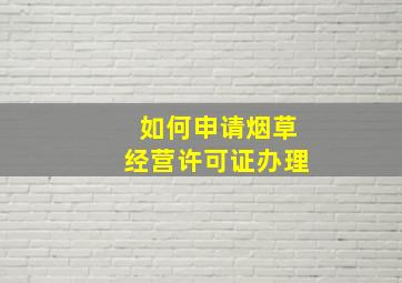 如何申请烟草经营许可证办理