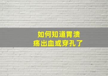 如何知道胃溃疡出血或穿孔了