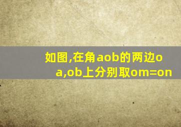 如图,在角aob的两边oa,ob上分别取om=on