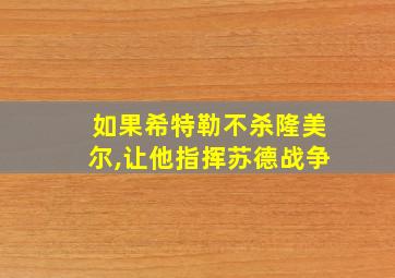 如果希特勒不杀隆美尔,让他指挥苏德战争