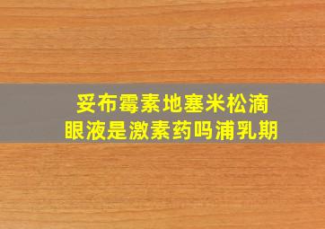 妥布霉素地塞米松滴眼液是激素药吗浦乳期