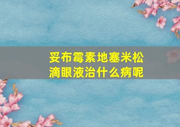 妥布霉素地塞米松滴眼液治什么病呢