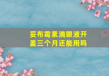 妥布霉素滴眼液开盖三个月还能用吗