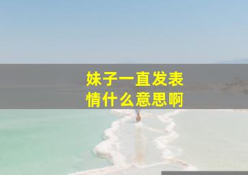 妹子一直发表情什么意思啊