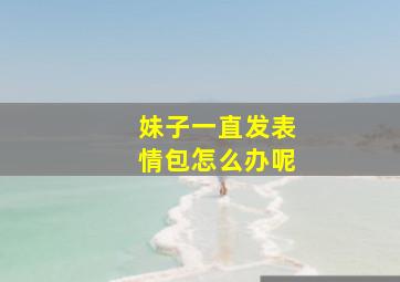 妹子一直发表情包怎么办呢