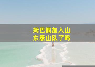 姆巴佩加入山东泰山队了吗