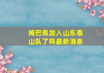 姆巴佩加入山东泰山队了吗最新消息