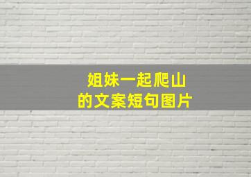 姐妹一起爬山的文案短句图片