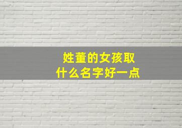 姓董的女孩取什么名字好一点