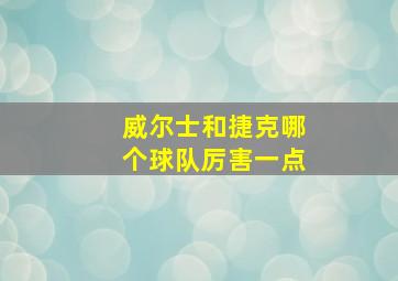 威尔士和捷克哪个球队厉害一点