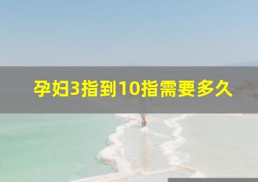 孕妇3指到10指需要多久